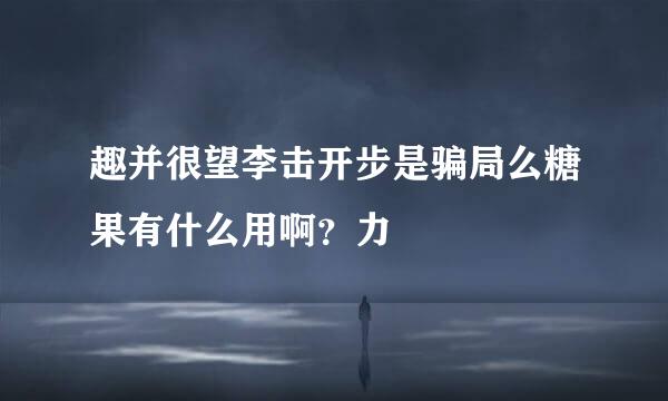 趣并很望李击开步是骗局么糖果有什么用啊？力