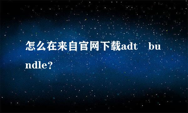 怎么在来自官网下载adt bundle？