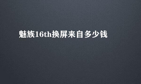 魅族16th换屏来自多少钱