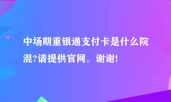 中场期重银通支付卡是什么院混?请提供官网。谢谢!