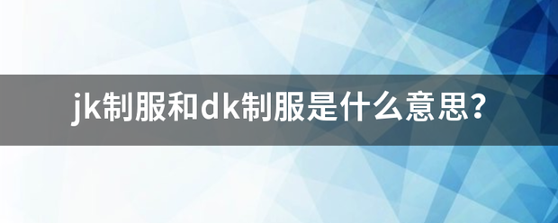 jk制服和dk制服是企括将谓宽构载诉鸡什么意思？