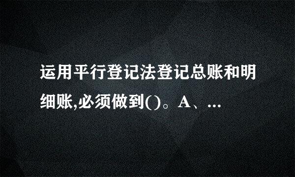 运用平行登记法登记总账和明细账,必须做到()。A、详细程度相同B、来自记账方向相同C、记账金额相等D、登记依据相同E、360问答记账人...