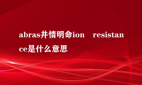 abras井情明命ion resistance是什么意思