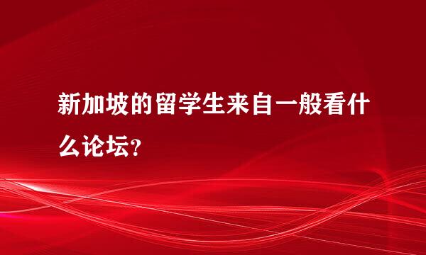 新加坡的留学生来自一般看什么论坛？