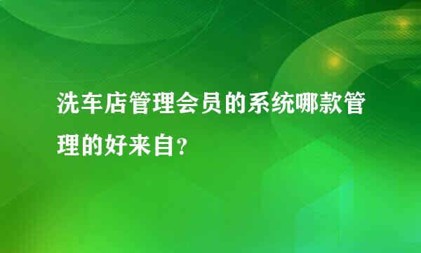 洗车店管理会员的系统哪款管理的好来自？