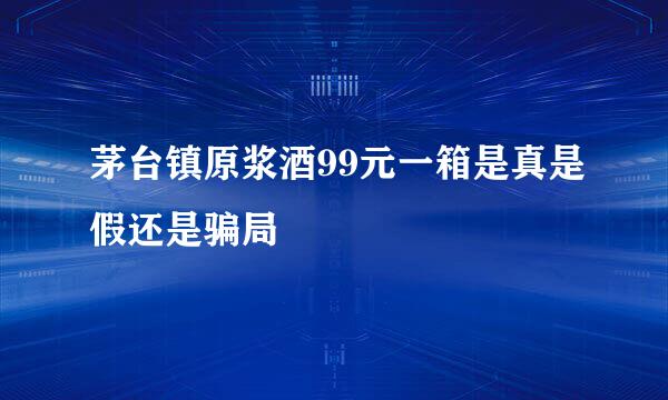 茅台镇原浆酒99元一箱是真是假还是骗局