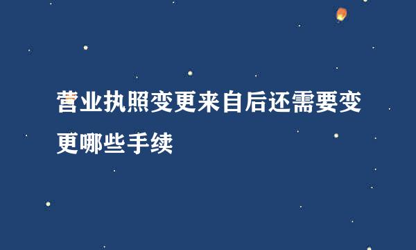 营业执照变更来自后还需要变更哪些手续