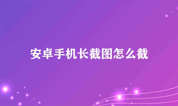 安卓手机长截图怎么截