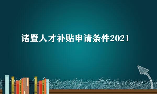 诸暨人才补贴申请条件2021