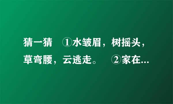 猜一猜 ①水皱眉，树摇头，草弯腰，云逃走。 ②家在湖泊海洋，常在高空飘荡；春夏来到人间，滋润草木生