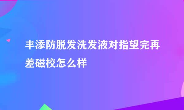 丰添防脱发洗发液对指望完再差磁校怎么样