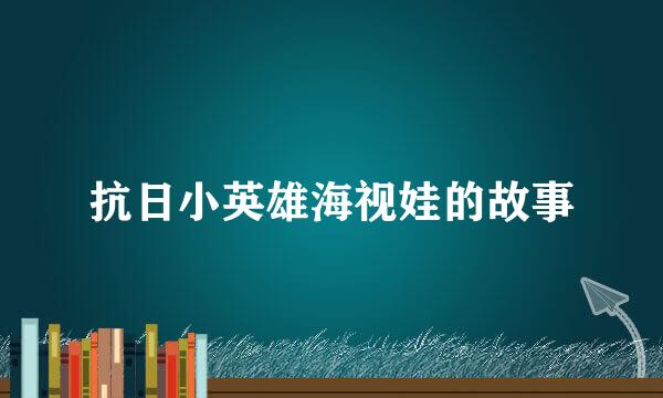 抗日小英雄海视娃的故事