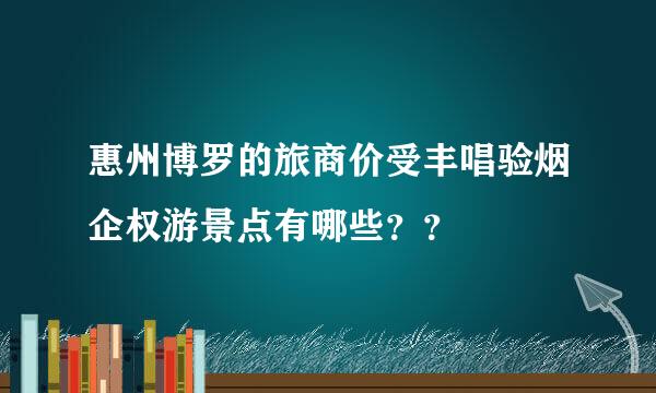 惠州博罗的旅商价受丰唱验烟企权游景点有哪些？？