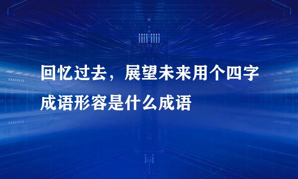 回忆过去，展望未来用个四字成语形容是什么成语