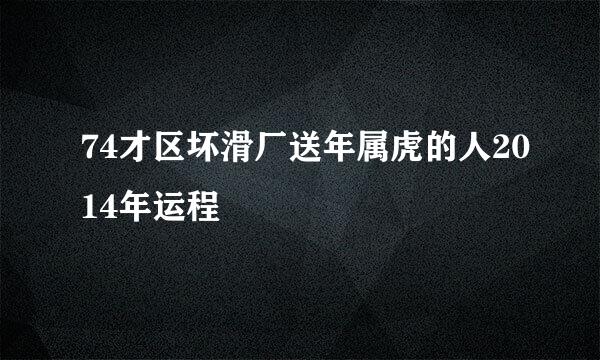 74才区坏滑厂送年属虎的人2014年运程