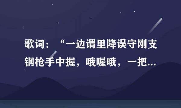 歌词：“一边谓里降误守刚支钢枪手中握，哦喔哦，一把红旗献祖国哦喔……”歌名是什么？