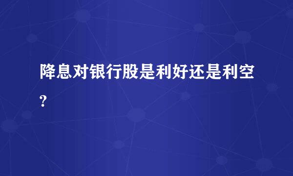 降息对银行股是利好还是利空?