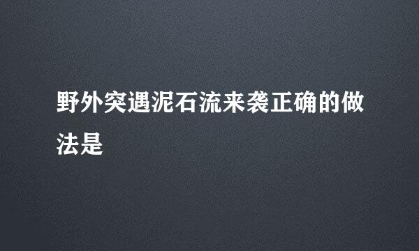 野外突遇泥石流来袭正确的做法是