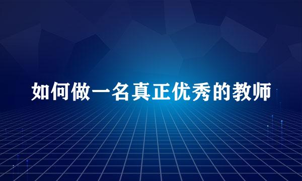 如何做一名真正优秀的教师