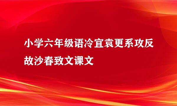 小学六年级语冷宜袁更系攻反故沙春致文课文