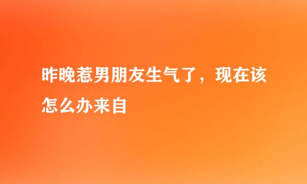 昨晚惹男朋友生气了，现在该怎么办来自