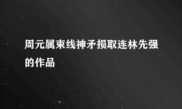 周元属束线神矛损取连林先强的作品