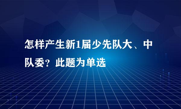 怎样产生新1届少先队大、中队委？此题为单选