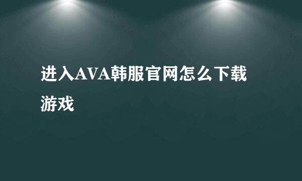 进入AVA韩服官网怎么下载游戏