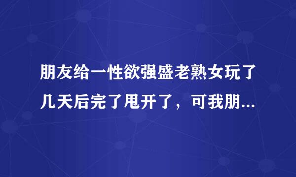 朋友给一性欲强盛老熟女玩了几天后完了甩开了，可我朋友己爱上那女人了，该怎么办