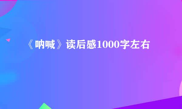 《呐喊》读后感1000字左右