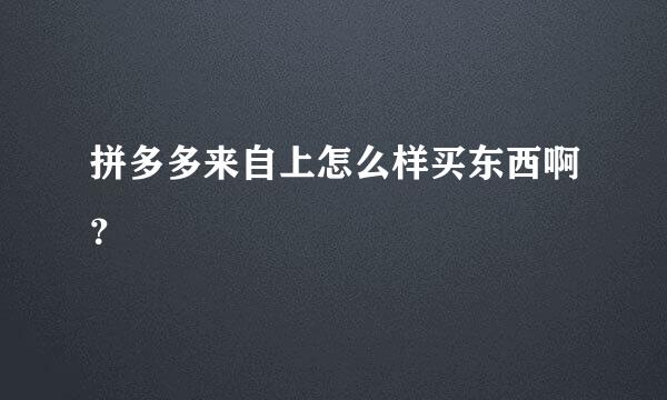 拼多多来自上怎么样买东西啊？