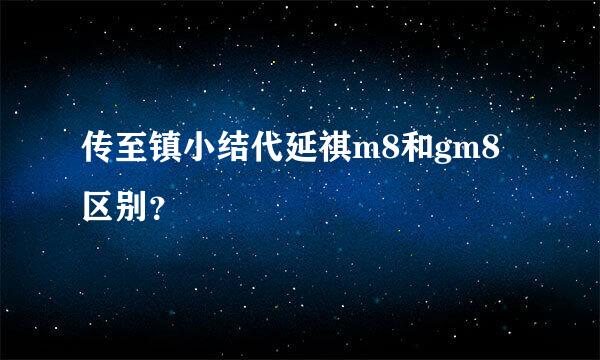 传至镇小结代延祺m8和gm8区别？