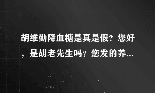 胡维勤降血糖是真是假？您好，是胡老先生吗？您发的养胰复活素降糖药已到，我不知是真是假，你能把您老的