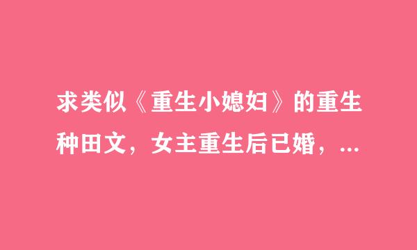 求类似《重生小媳妇》的重生种田文，女主重生后已婚，对前半生悔悟且痛改前非，最后和老公破镜重圆的文。