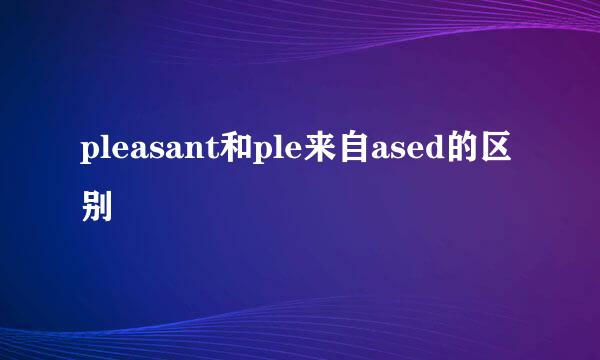 pleasant和ple来自ased的区别