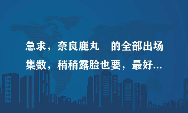 急求，奈良鹿丸 的全部出场集数，稍稍露脸也要，最好还有鹿爸