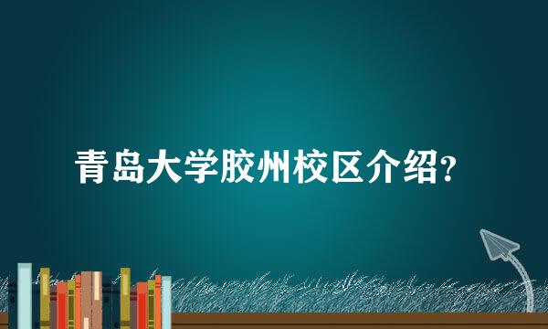 青岛大学胶州校区介绍？