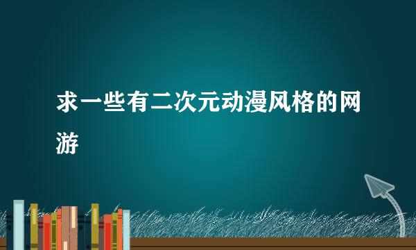 求一些有二次元动漫风格的网游