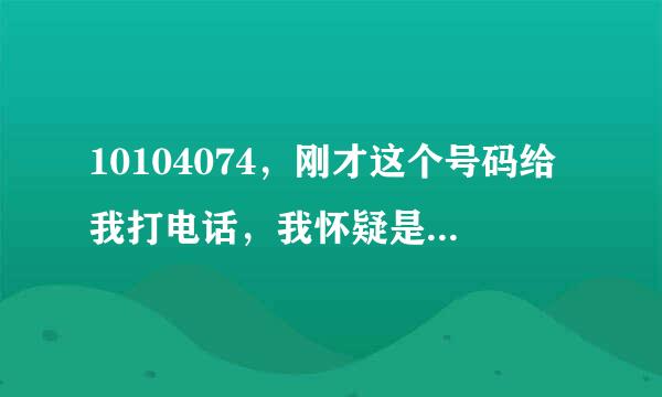 10104074，刚才这个号码给我打电话，我怀疑是诈骗，没有接，这个号码是什么号码？