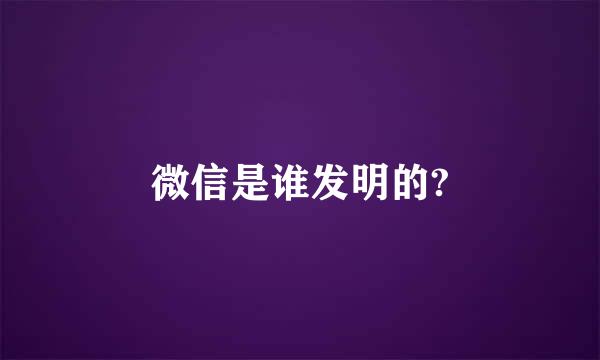 微信是谁发明的?