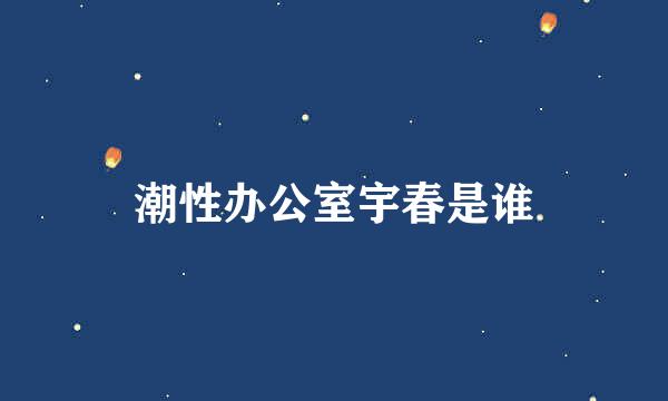 潮性办公室宇春是谁