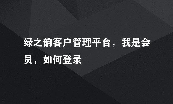 绿之韵客户管理平台，我是会员，如何登录