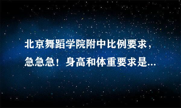 北京舞蹈学院附中比例要求，急急急！身高和体重要求是多少？臂长，腿长比例是多少？