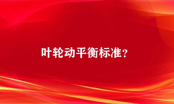 叶轮动平衡标准？