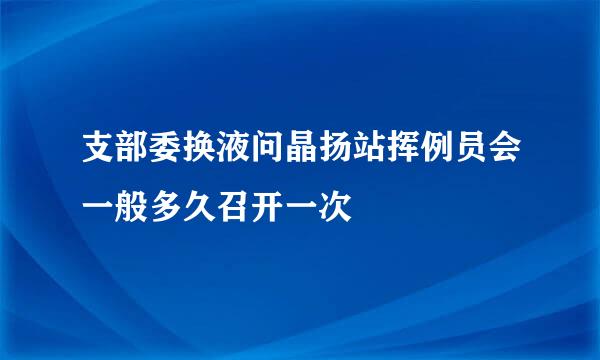 支部委换液问晶扬站挥例员会一般多久召开一次