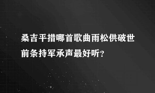 桑吉平措哪首歌曲雨松供破世前条持军承声最好听？