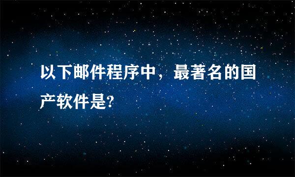 以下邮件程序中，最著名的国产软件是?