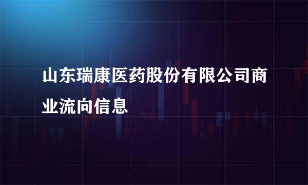 山东瑞康医药股份有限公司商业流向信息