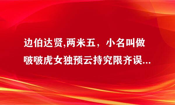 边伯达贤,两米五，小名叫做啵啵虎女独预云持究限齐误试后面的应援口号是什么