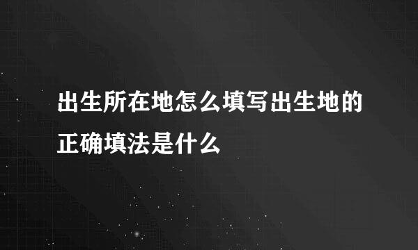 出生所在地怎么填写出生地的正确填法是什么